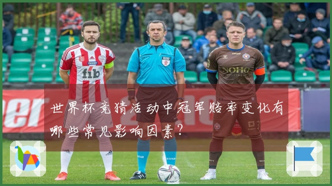 世界杯竞猜活动中冠军赔率变化有哪些常见影响因素？