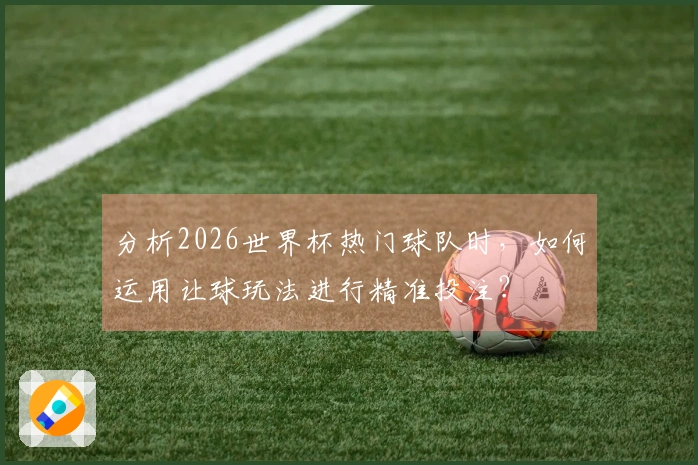 分析2026世界杯热门球队时，如何运用让球玩法进行精准投注？