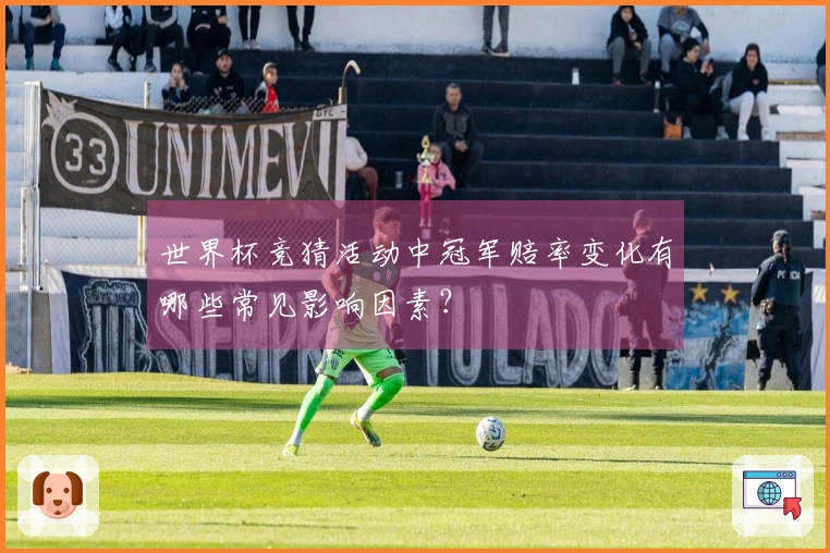 世界杯竞猜活动中冠军赔率变化有哪些常见影响因素？
