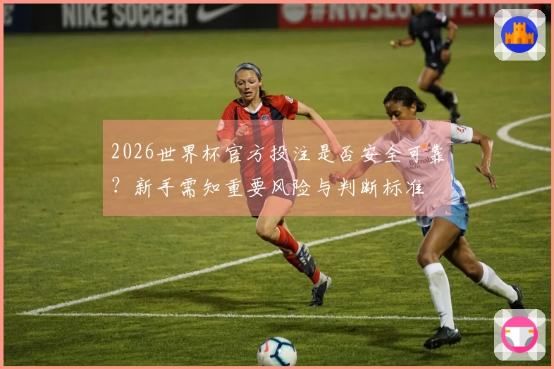 2026世界杯官方投注是否安全可靠?新手需知重要风险与判断标准