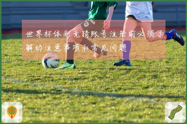 世界杯体彩竞猜账号注册前必须了解的注意事项和常见问题